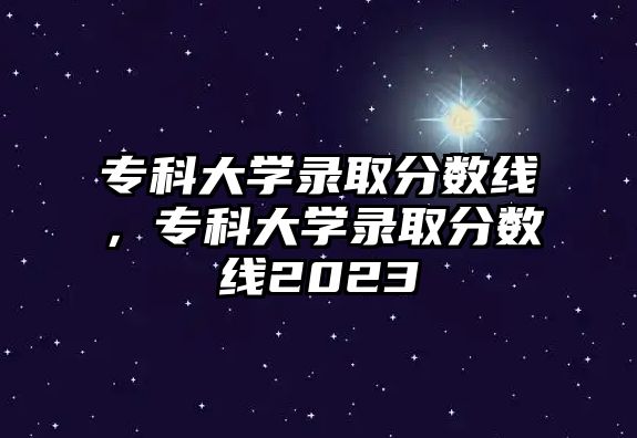 專科大學錄取分數線，專科大學錄取分數線2023