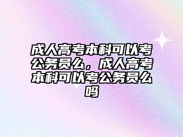 成人高考本科可以考公務(wù)員么，成人高考本科可以考公務(wù)員么嗎