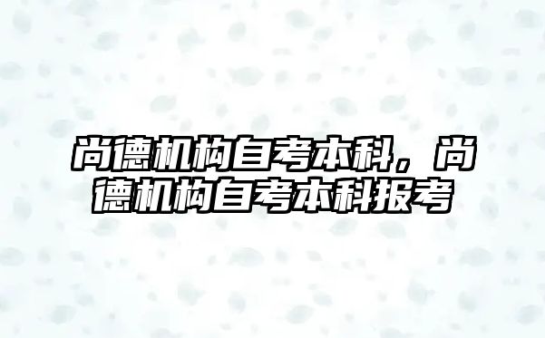 尚德機構(gòu)自考本科，尚德機構(gòu)自考本科報考