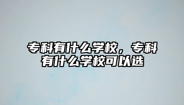 專(zhuān)科有什么學(xué)校，專(zhuān)科有什么學(xué)校可以選