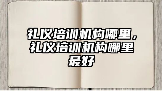 禮儀培訓機構(gòu)哪里，禮儀培訓機構(gòu)哪里最好