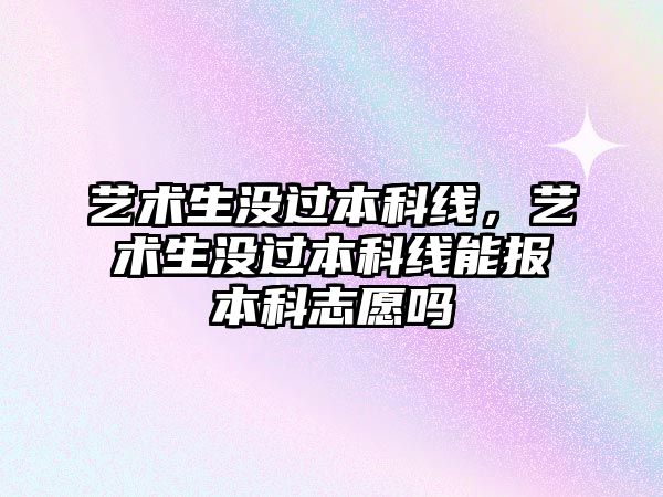 藝術生沒過本科線，藝術生沒過本科線能報本科志愿嗎