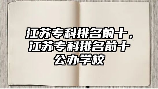 江蘇專科排名前十，江蘇專科排名前十公辦學(xué)校