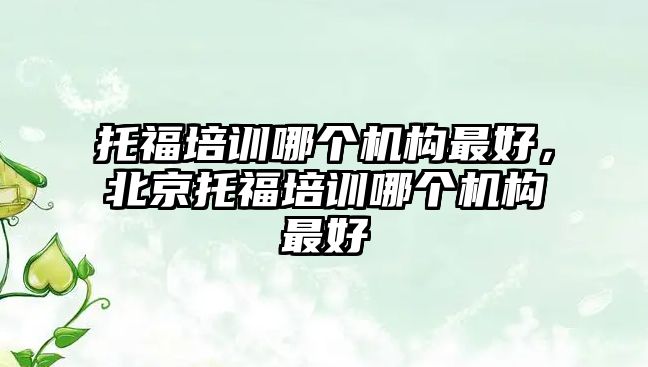 托福培訓(xùn)哪個機構(gòu)最好，北京托福培訓(xùn)哪個機構(gòu)最好