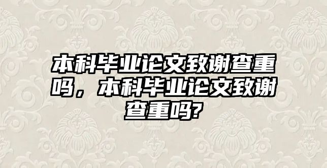 本科畢業(yè)論文致謝查重嗎，本科畢業(yè)論文致謝查重嗎?