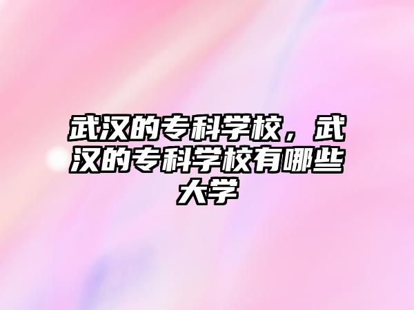 武漢的專科學(xué)校，武漢的專科學(xué)校有哪些大學(xué)