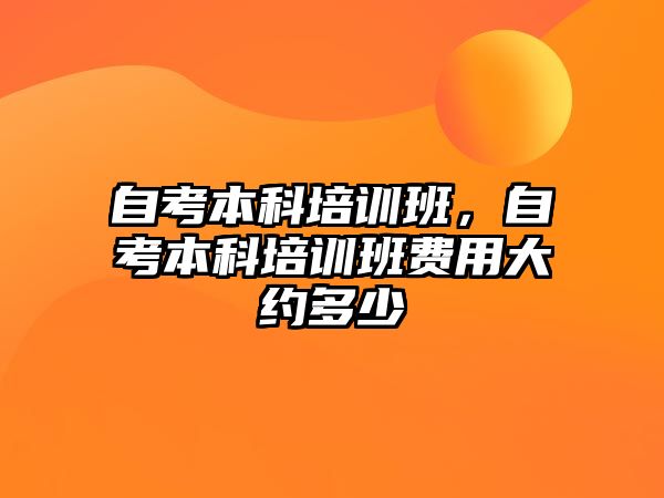 自考本科培訓班，自考本科培訓班費用大約多少