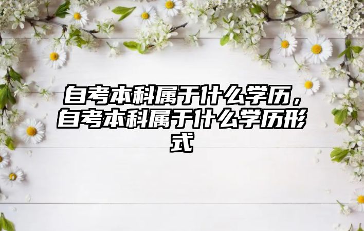 自考本科屬于什么學(xué)歷，自考本科屬于什么學(xué)歷形式