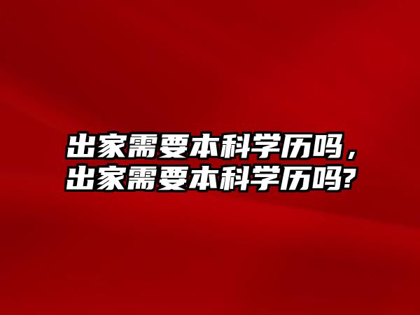 出家需要本科學(xué)歷嗎，出家需要本科學(xué)歷嗎?