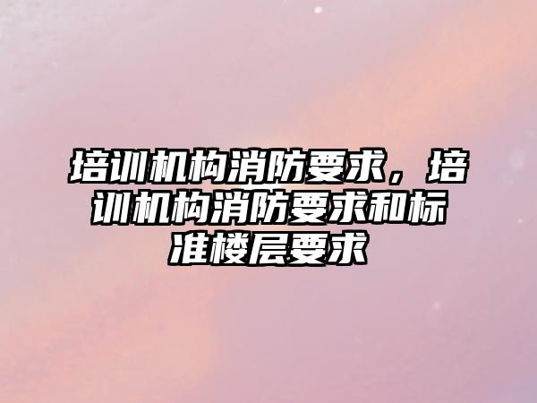 培訓機構消防要求，培訓機構消防要求和標準樓層要求