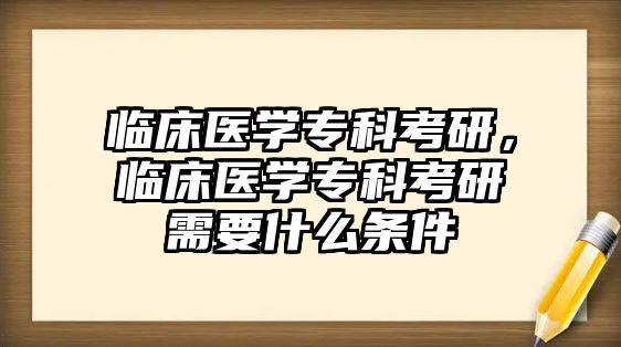 臨床醫(yī)學(xué)專科考研，臨床醫(yī)學(xué)專科考研需要什么條件