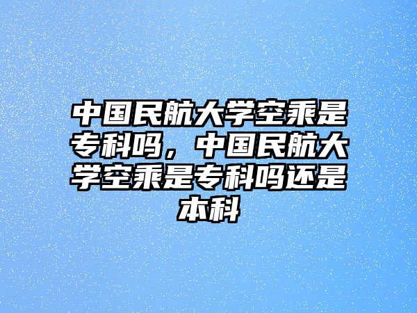 中國民航大學(xué)空乘是專科嗎，中國民航大學(xué)空乘是專科嗎還是本科