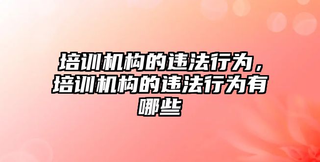 培訓機構的違法行為，培訓機構的違法行為有哪些