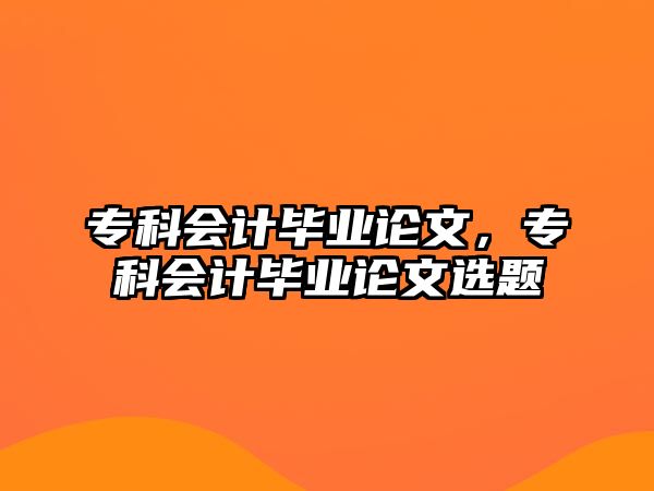 專科會計畢業(yè)論文，專科會計畢業(yè)論文選題