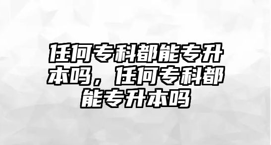 任何專科都能專升本嗎，任何專科都能專升本嗎