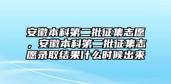 安徽本科第二批征集志愿，安徽本科第二批征集志愿錄取結(jié)果什么時(shí)候出來