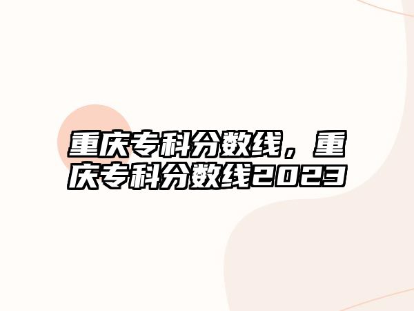 重慶專科分?jǐn)?shù)線，重慶專科分?jǐn)?shù)線2023