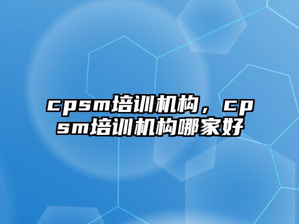 cpsm培訓機構(gòu)，cpsm培訓機構(gòu)哪家好