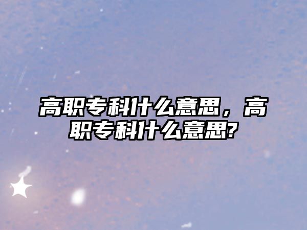 高職專科什么意思，高職專科什么意思?