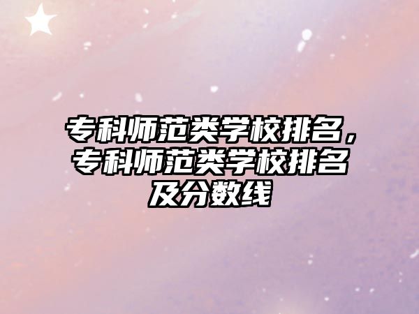 專科師范類學(xué)校排名，專科師范類學(xué)校排名及分?jǐn)?shù)線