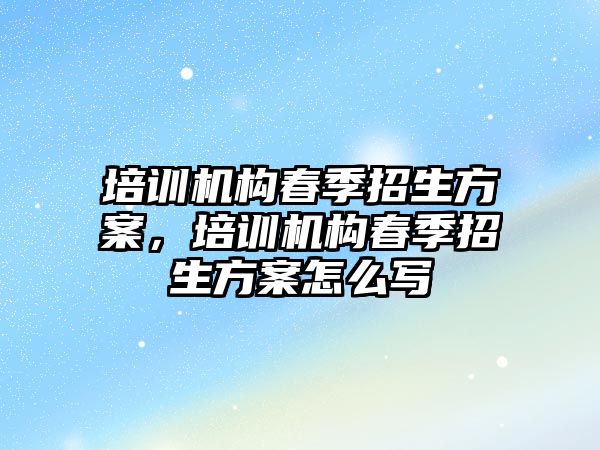 培訓機構春季招生方案，培訓機構春季招生方案怎么寫