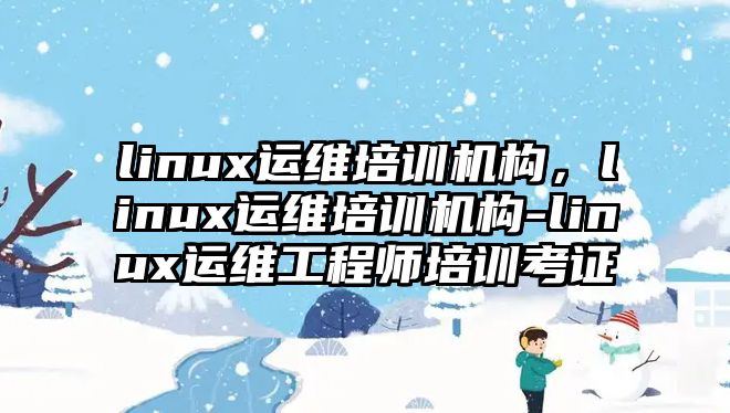 linux運(yùn)維培訓(xùn)機(jī)構(gòu)，linux運(yùn)維培訓(xùn)機(jī)構(gòu)-linux運(yùn)維工程師培訓(xùn)考證