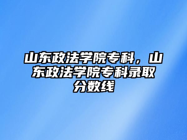 山東政法學(xué)院專科，山東政法學(xué)院專科錄取分?jǐn)?shù)線