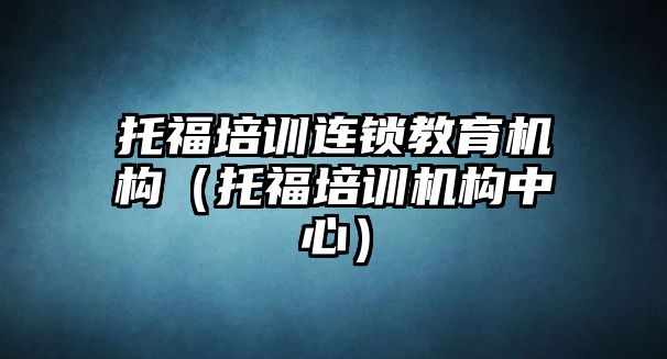 托福培訓(xùn)連鎖教育機構(gòu)（托福培訓(xùn)機構(gòu)中心）