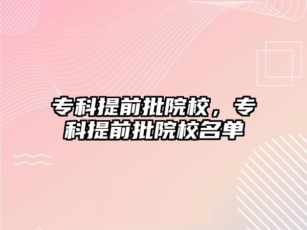 專(zhuān)科提前批院校，專(zhuān)科提前批院校名單