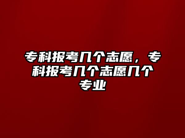 專科報(bào)考幾個(gè)志愿，專科報(bào)考幾個(gè)志愿幾個(gè)專業(yè)