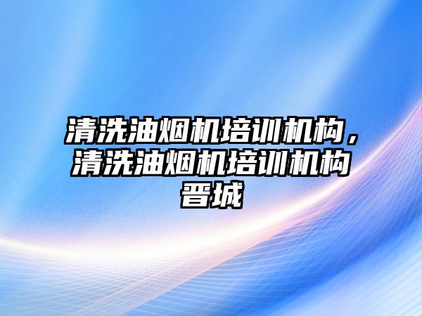 清洗油煙機培訓(xùn)機構(gòu)，清洗油煙機培訓(xùn)機構(gòu)晉城