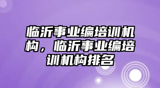 臨沂事業(yè)編培訓(xùn)機構(gòu)，臨沂事業(yè)編培訓(xùn)機構(gòu)排名