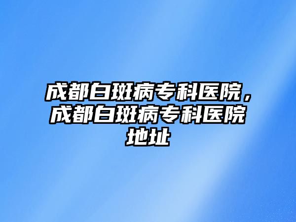 成都白斑病專科醫(yī)院，成都白斑病專科醫(yī)院地址