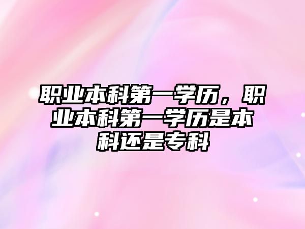 職業(yè)本科第一學(xué)歷，職業(yè)本科第一學(xué)歷是本科還是專科