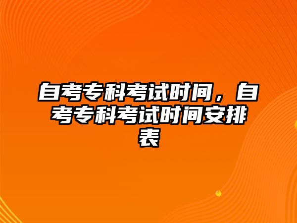 自考專科考試時間，自考專科考試時間安排表