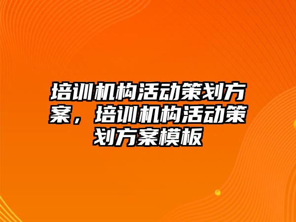 培訓機構(gòu)活動策劃方案，培訓機構(gòu)活動策劃方案模板