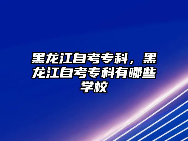 黑龍江自考專科，黑龍江自考專科有哪些學(xué)校