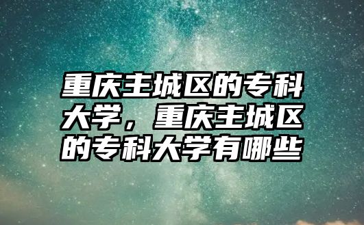 重慶主城區(qū)的專科大學，重慶主城區(qū)的專科大學有哪些