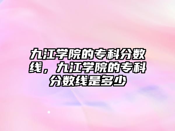 九江學(xué)院的專科分?jǐn)?shù)線，九江學(xué)院的專科分?jǐn)?shù)線是多少