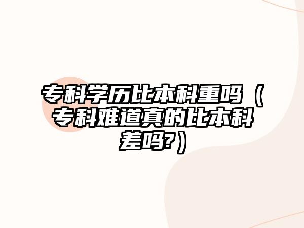 專科學(xué)歷比本科重嗎（專科難道真的比本科差嗎?）