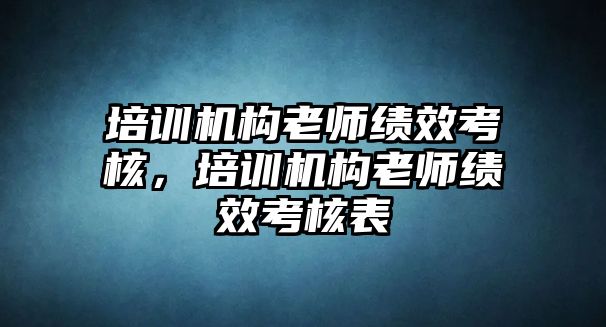 培訓(xùn)機(jī)構(gòu)老師績(jī)效考核，培訓(xùn)機(jī)構(gòu)老師績(jī)效考核表