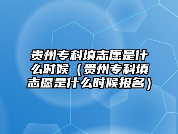 貴州專科填志愿是什么時候（貴州專科填志愿是什么時候報名）