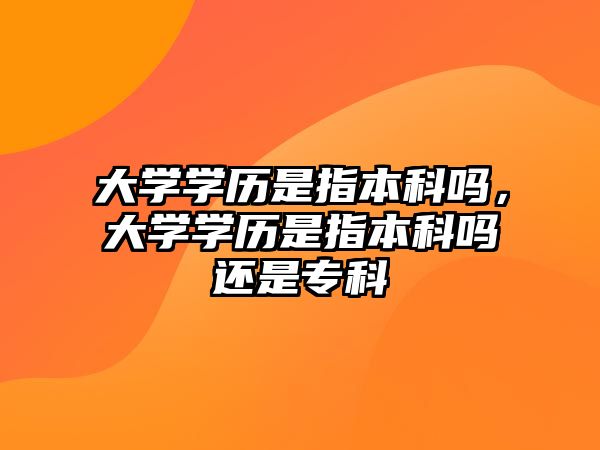 大學(xué)學(xué)歷是指本科嗎，大學(xué)學(xué)歷是指本科嗎還是專科