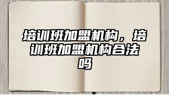 培訓班加盟機構(gòu)，培訓班加盟機構(gòu)合法嗎