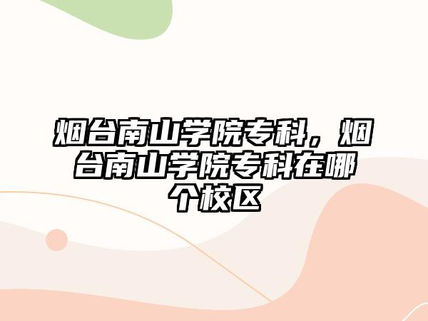 煙臺(tái)南山學(xué)院專科，煙臺(tái)南山學(xué)院專科在哪個(gè)校區(qū)