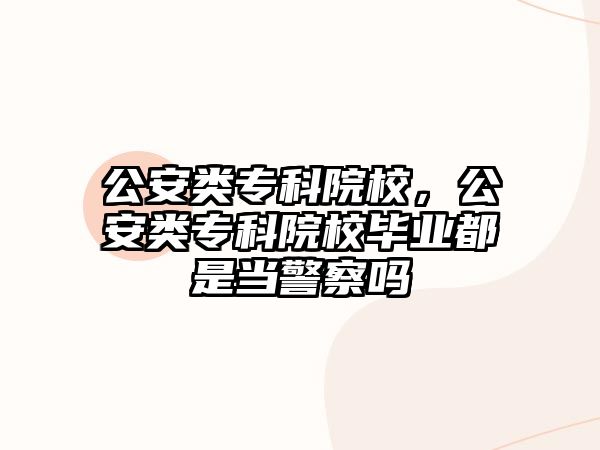 公安類(lèi)專(zhuān)科院校，公安類(lèi)專(zhuān)科院校畢業(yè)都是當(dāng)警察嗎