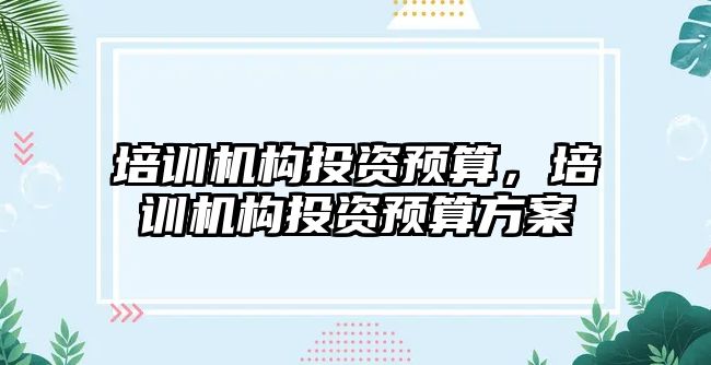 培訓機構(gòu)投資預算，培訓機構(gòu)投資預算方案