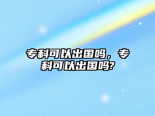 專科可以出國嗎，專科可以出國嗎?