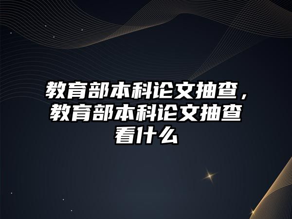 教育部本科論文抽查，教育部本科論文抽查看什么