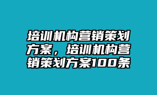 培訓機構營銷策劃方案，培訓機構營銷策劃方案100條